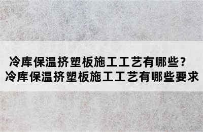 冷库保温挤塑板施工工艺有哪些？ 冷库保温挤塑板施工工艺有哪些要求